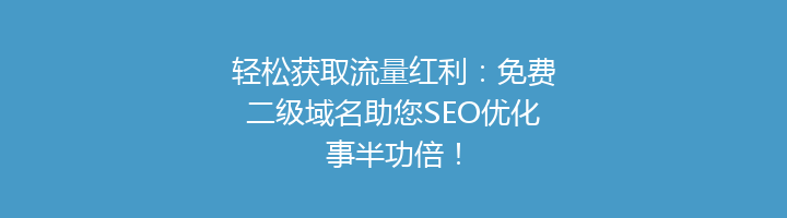轻松获取流量红利:免费二级域名助您SEO优化事半功倍!