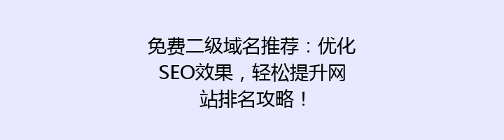 免费二级域名推荐：优化SEO效果，轻松提升网站排名攻略！