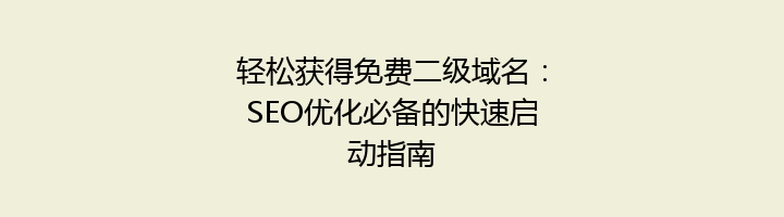 轻松获得免费二级域名:SEO优化必备的快速启动指南
