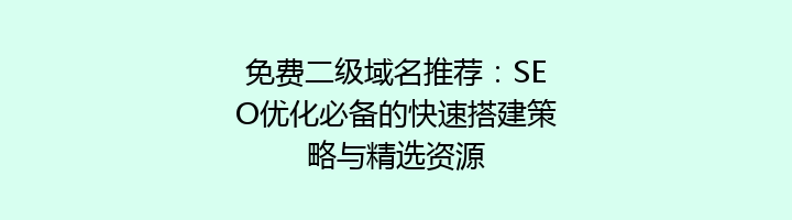 免费二级域名推荐：SEO优化必备的快速搭建策略与精选资源