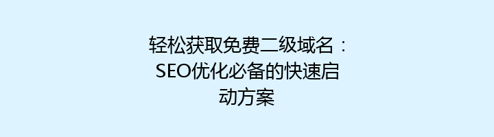 轻松获取免费二级域名：SEO优化必备的快速启动方案