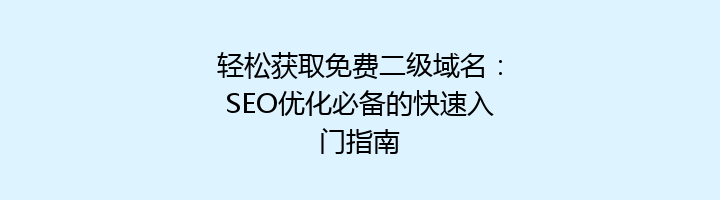轻松获取免费二级域名:SEO优化必备的快速入门指南