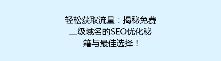 轻松获取流量:揭秘免费二级域名的SEO优化秘籍与最佳选择!
