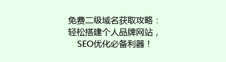 免费二级域名获取攻略：轻松搭建个人品牌网站，SEO优化必备利器！