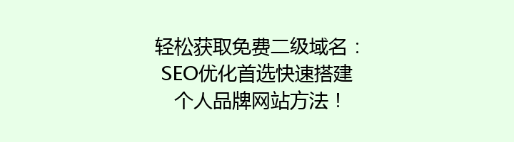 轻松获取免费二级域名：SEO优化首选快速搭建个人品牌网站方法！