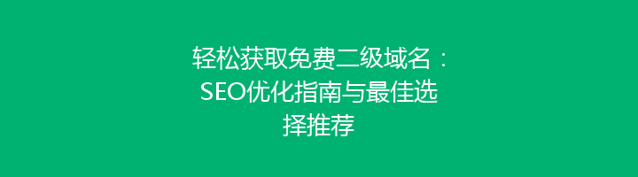 轻松获取免费二级域名:SEO优化指南与最佳选择推荐