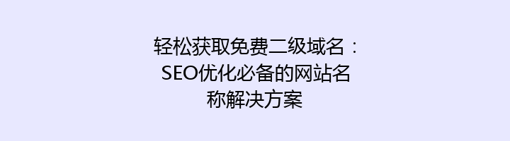 轻松获取免费二级域名：SEO优化必备的网站名称解决方案