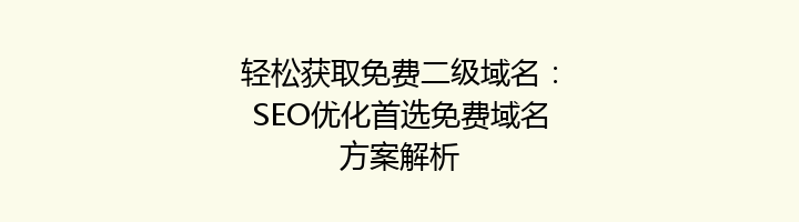 轻松获取免费二级域名:SEO优化首选免费域名方案解析