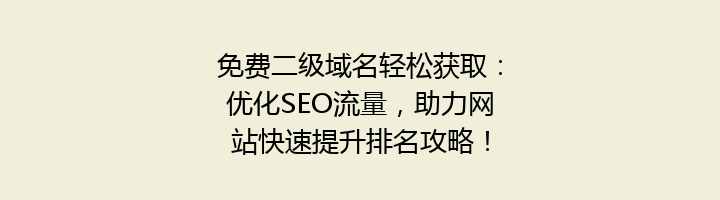 免费二级域名轻松获取：优化SEO流量，助力网站快速提升排名攻略！