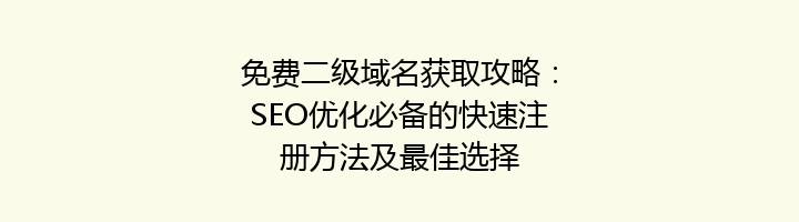 免费二级域名获取攻略:SEO优化必备的快速注册方法及最佳选择