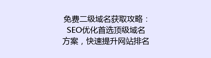 免费二级域名获取攻略：SEO优化首选顶级域名方案，快速提升网站排名！
