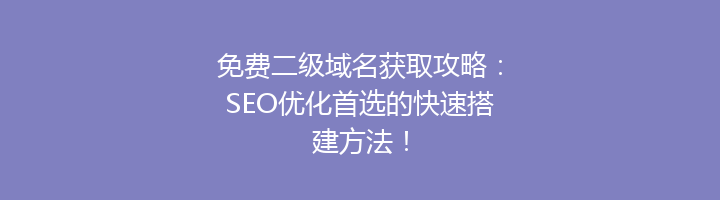 免费二级域名获取攻略：SEO优化首选的快速搭建方法！