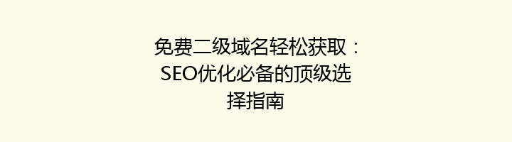 免费二级域名轻松获取:SEO优化必备的顶级选择指南