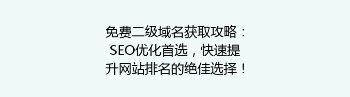 免费二级域名获取攻略:SEO优化首选,快速提升网站排名的绝佳选择!