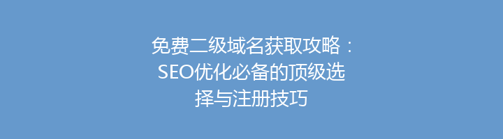 免费二级域名获取攻略:SEO优化必备的顶级选择与注册技巧