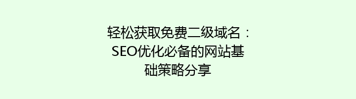 轻松获取免费二级域名：SEO优化必备的网站基础策略分享