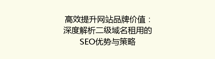 高效提升网站品牌价值:深度解析二级域名租用的SEO优势与策略