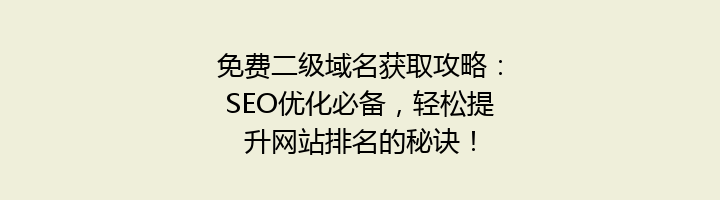 免费二级域名获取攻略：SEO优化必备，轻松提升网站排名的秘诀！