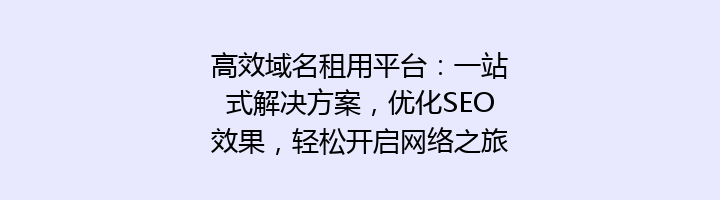 高效域名租用平台：一站式解决方案，优化SEO效果，轻松开启网络之旅！