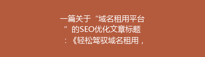 一篇关于“域名租用平台”的SEO优化文章标题:《轻松驾驭域名租用,选择优质平台,开启您的网络之旅》