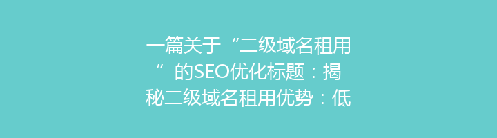 一篇关于“二级域名租用”的SEO优化标题：揭秘二级域名租用优势：低成本、高效率，助力企业网站优化！